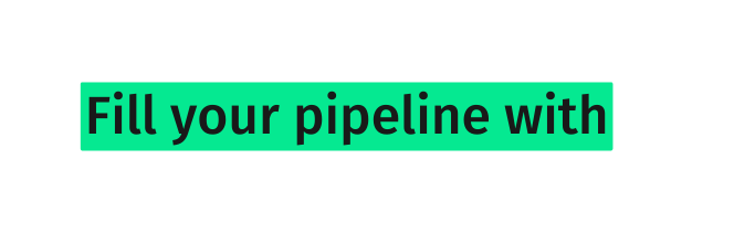 Fill your pipeline with